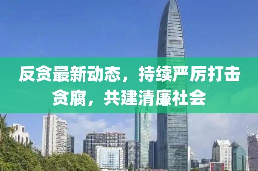 反贪最新动态，持续严厉打击贪腐，共建清廉社会