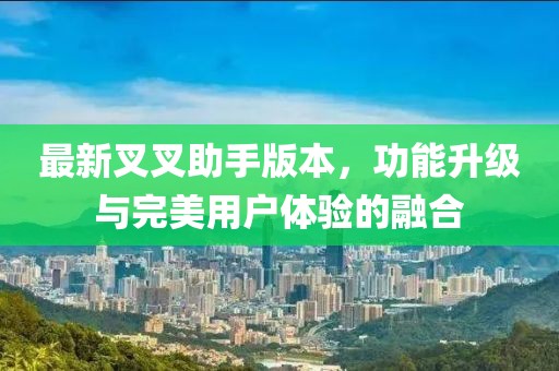 最新叉叉助手版本，功能升级与完美用户体验的融合