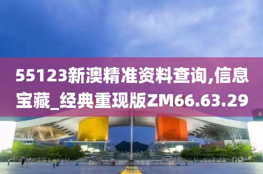55123新澳精准资料查询,信息宝藏_经典重现版ZM66.63.29