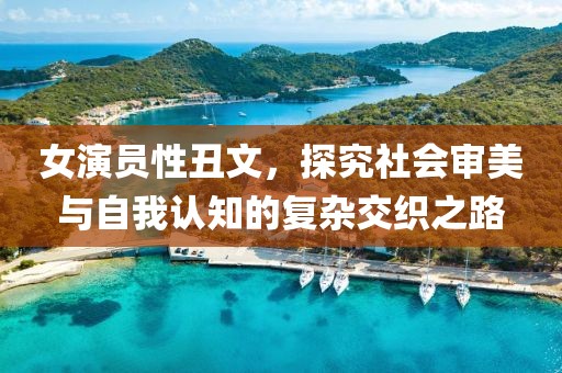女演员性丑文，探究社会审美与自我认知的复杂交织之路