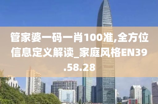 管家婆一码一肖100准,全方位信息定义解读_家庭风格EN39.58.28