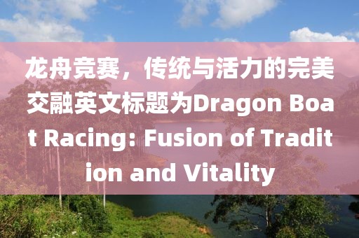 龙舟竞赛，传统与活力的完美交融英文标题为Dragon Boat Racing: Fusion of Tradition and Vitality