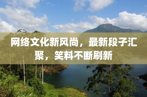网络文化新风尚，最新段子汇聚，笑料不断刷新
