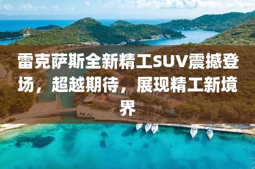 雷克萨斯全新精工SUV震撼登场，超越期待，展现精工新境界