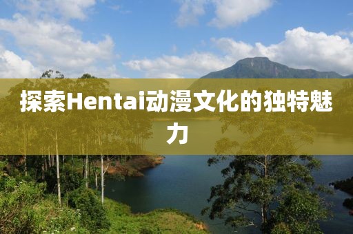 探索Hentai动漫文化的独特魅力
