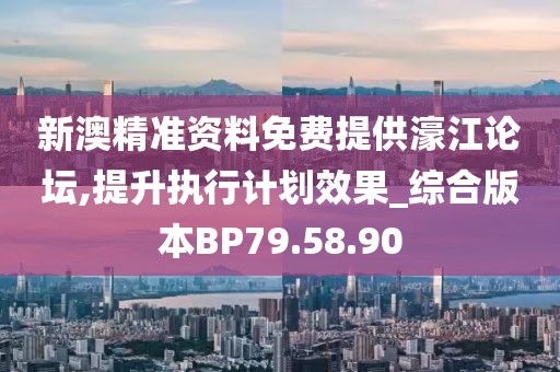 新澳精准资料免费提供濠江论坛,提升执行计划效果_综合版本BP79.58.90