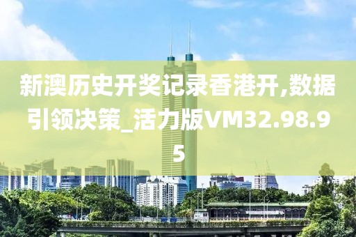 新澳历史开奖记录香港开,数据引领决策_活力版VM32.98.95