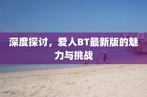 深度探讨，爱人BT最新版的魅力与挑战