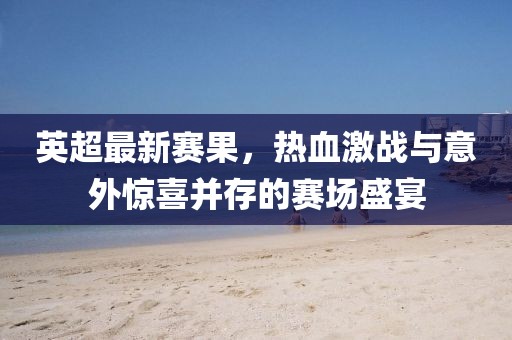 英超最新赛果，热血激战与意外惊喜并存的赛场盛宴
