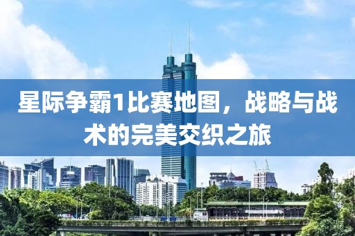星际争霸1比赛地图，战略与战术的完美交织之旅