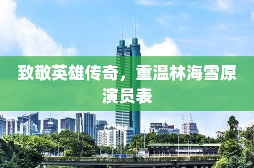致敬英雄传奇，重温林海雪原演员表