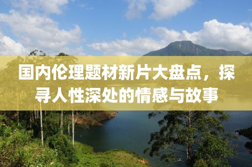 国内伦理题材新片大盘点，探寻人性深处的情感与故事