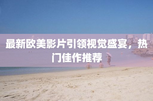 最新欧美影片引领视觉盛宴，热门佳作推荐