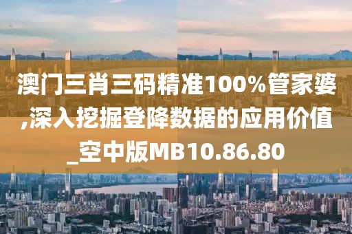 澳门三肖三码精准100%管家婆,深入挖掘登降数据的应用价值_空中版MB10.86.80