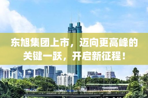 东旭集团上市，迈向更高峰的关键一跃，开启新征程！