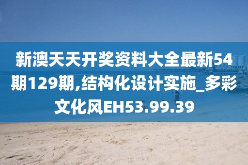 新澳天天开奖资料大全最新54期129期,结构化设计实施_多彩文化风EH53.99.39
