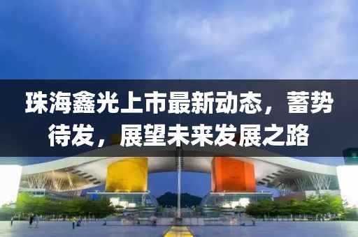 珠海鑫光上市最新动态，蓄势待发，展望未来发展之路
