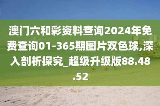 澳门六和彩资料查询2024年免费查询01-365期图片双色球,深入剖析探究_超级升级版88.48.52