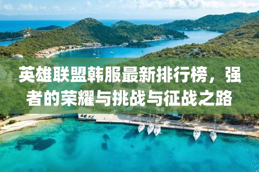 英雄联盟韩服最新排行榜，强者的荣耀与挑战与征战之路