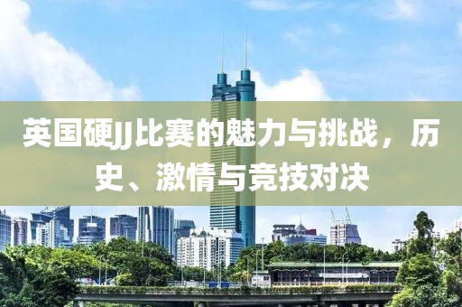 英国硬JJ比赛的魅力与挑战，历史、激情与竞技对决