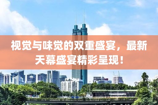 视觉与味觉的双重盛宴，最新天幕盛宴精彩呈现！