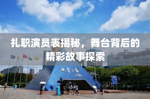 扎职演员表揭秘，舞台背后的精彩故事探索