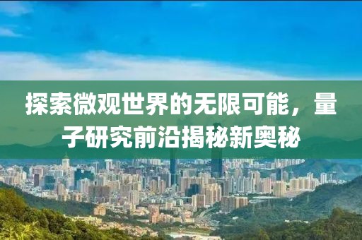 探索微观世界的无限可能，量子研究前沿揭秘新奥秘