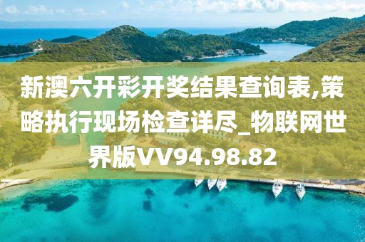 新澳六开彩开奖结果查询表,策略执行现场检查详尽_物联网世界版VV94.98.82