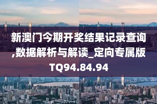 新澳门今期开奖结果记录查询,数据解析与解读_定向专属版TQ94.84.94