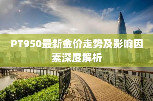 PT950最新金价走势及影响因素深度解析