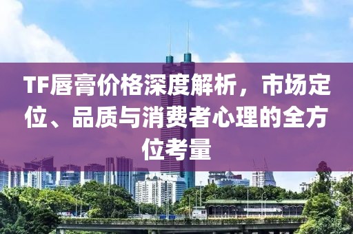 TF唇膏价格深度解析，市场定位、品质与消费者心理的全方位考量
