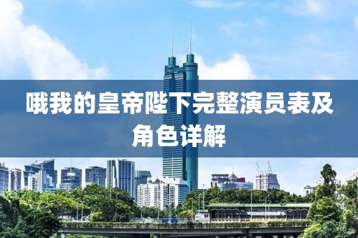 哦我的皇帝陛下完整演员表及角色详解