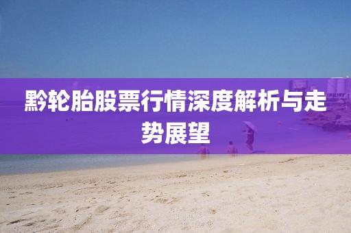 黔轮胎股票行情深度解析与走势展望