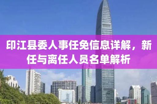 印江县委人事任免信息详解，新任与离任人员名单解析
