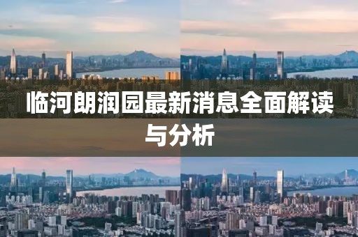 临河朗润园最新消息全面解读与分析