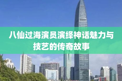 八仙过海演员演绎神话魅力与技艺的传奇故事