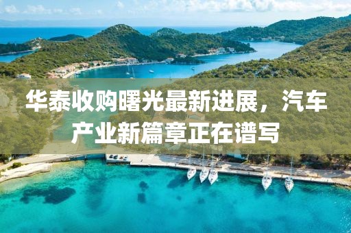 华泰收购曙光最新进展，汽车产业新篇章正在谱写