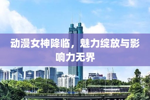 动漫女神降临，魅力绽放与影响力无界