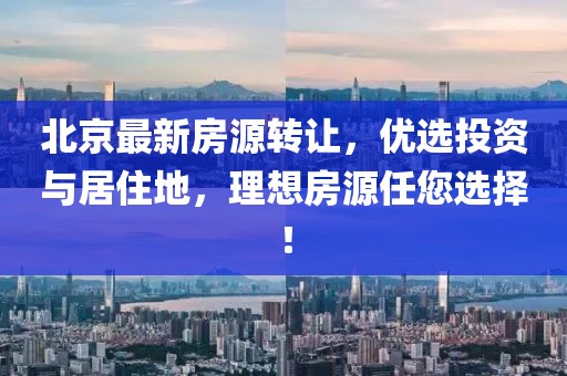 北京最新房源转让，优选投资与居住地，理想房源任您选择！