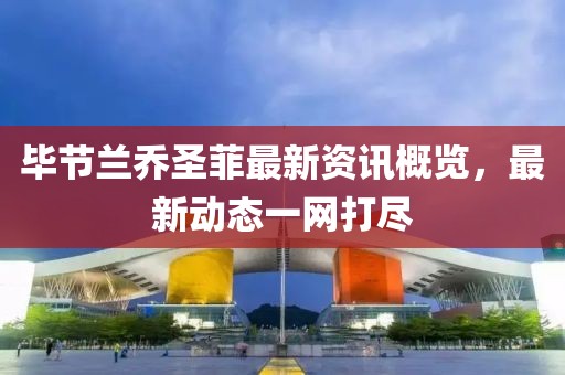 毕节兰乔圣菲最新资讯概览，最新动态一网打尽
