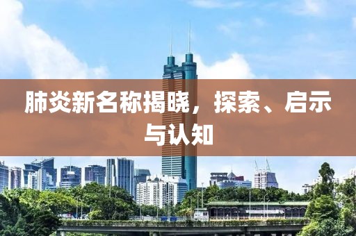 肺炎新名称揭晓，探索、启示与认知