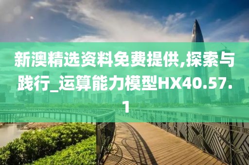 新澳精选资料免费提供,探索与践行_运算能力模型HX40.57.1