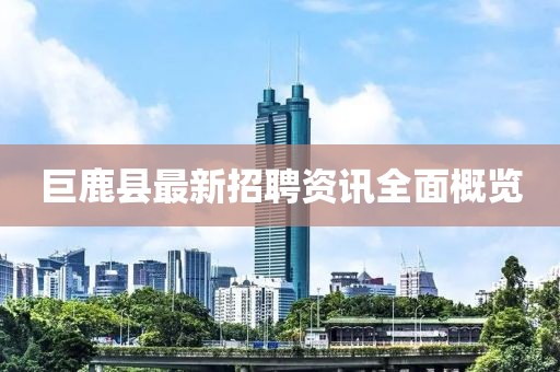 巨鹿县最新招聘资讯全面概览