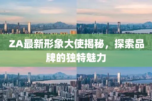 ZA最新形象大使揭秘，探索品牌的独特魅力