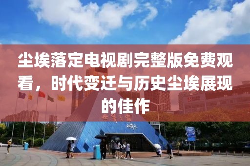 尘埃落定电视剧完整版免费观看，时代变迁与历史尘埃展现的佳作