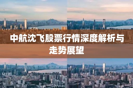 中航沈飞股票行情深度解析与走势展望
