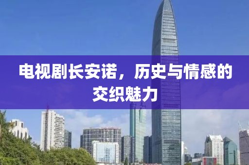电视剧长安诺，历史与情感的交织魅力