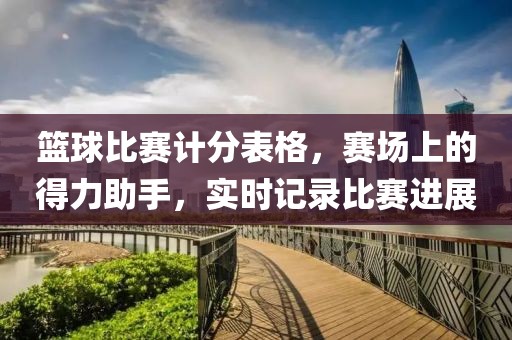 篮球比赛计分表格，赛场上的得力助手，实时记录比赛进展