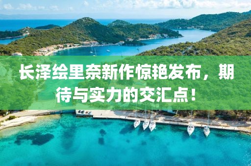 长泽绘里奈新作惊艳发布，期待与实力的交汇点！