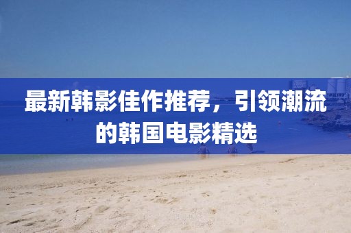 最新韩影佳作推荐，引领潮流的韩国电影精选
